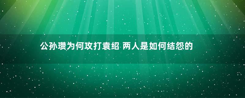 公孙瓒为何攻打袁绍 两人是如何结怨的